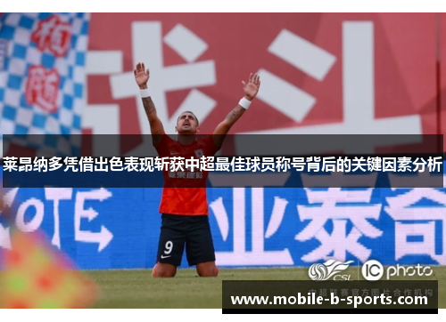 莱昂纳多凭借出色表现斩获中超最佳球员称号背后的关键因素分析 莱昂纳多凭借出色表现斩获中超最佳球员称号背后的关键因素分析