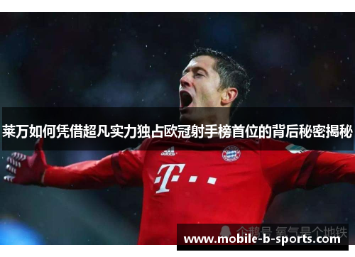 莱万如何凭借超凡实力独占欧冠射手榜首位的背后秘密揭秘