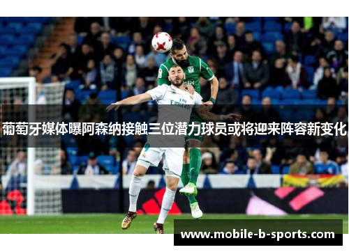 葡萄牙媒体曝阿森纳接触三位潜力球员或将迎来阵容新变化