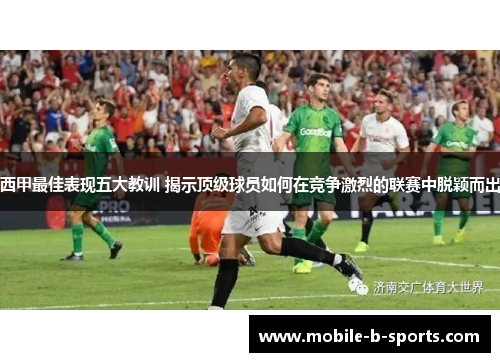 西甲最佳表现五大教训 揭示顶级球员如何在竞争激烈的联赛中脱颖而出 西甲最佳表现五大教训 揭示顶级球员如何在竞争激烈的联赛中脱颖而出