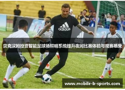 贝克汉姆投资智能足球场照明系统提升夜间比赛体验与观赛感受