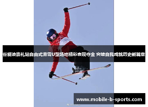 谷爱凌崇礼站自由式滑雪U型场地精彩表现夺金 突破自我成就历史新篇章 谷爱凌崇礼站自由式滑雪U型场地精彩表现夺金 突破自我成就历史新篇章