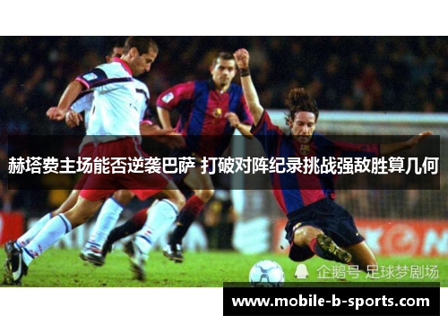 赫塔费主场能否逆袭巴萨 打破对阵纪录挑战强敌胜算几何 赫塔费主场能否逆袭巴萨 打破对阵纪录挑战强敌胜算几何