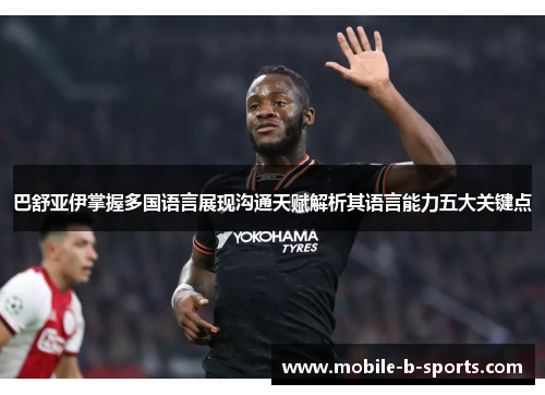 巴舒亚伊掌握多国语言展现沟通天赋解析其语言能力五大关键点 巴舒亚伊掌握多国语言展现沟通天赋解析其语言能力五大关键点