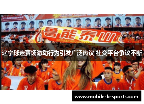辽宁球迷赛场激动行为引发广泛热议 社交平台争议不断 辽宁球迷赛场激动行为引发广泛热议 社交平台争议不断