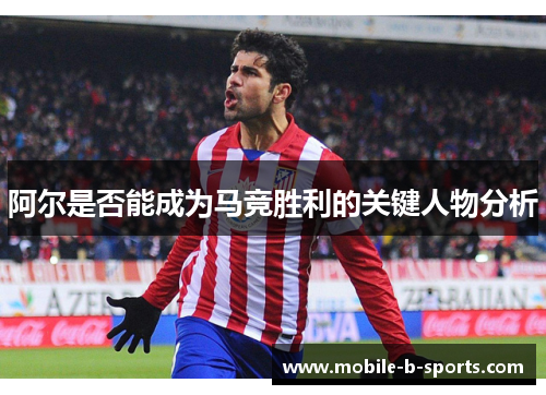 阿尔是否能成为马竞胜利的关键人物分析 阿尔是否能成为马竞胜利的关键人物分析