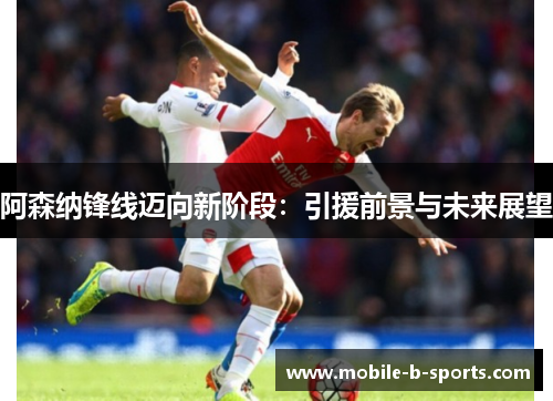 阿森纳锋线迈向新阶段：引援前景与未来展望