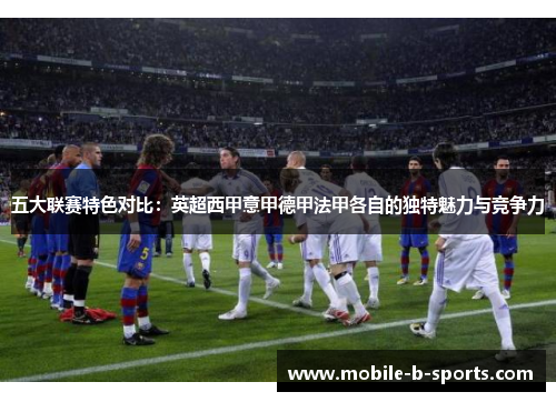 五大联赛特色对比：英超西甲意甲德甲法甲各自的独特魅力与竞争力