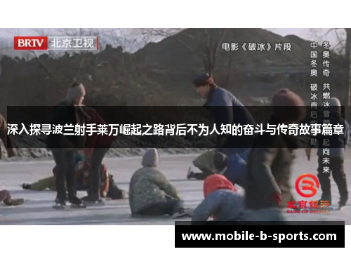 深入探寻波兰射手莱万崛起之路背后不为人知的奋斗与传奇故事篇章