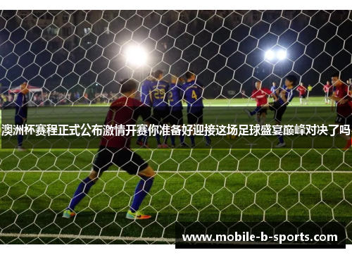 澳洲杯赛程正式公布激情开赛你准备好迎接这场足球盛宴巅峰对决了吗