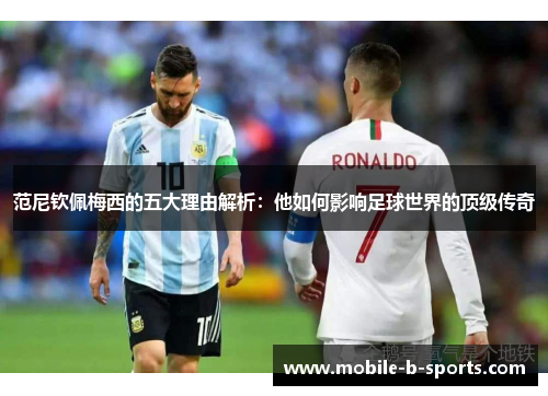 范尼钦佩梅西的五大理由解析:他如何影响足球世界的顶级传奇 范尼钦佩梅西的五大理由解析:他如何影响足球世界的顶级传奇