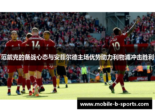 范戴克的备战心态与安菲尔德主场优势助力利物浦冲击胜利