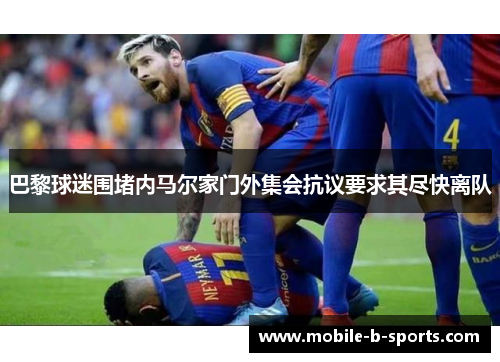 巴黎球迷围堵内马尔家门外集会抗议要求其尽快离队