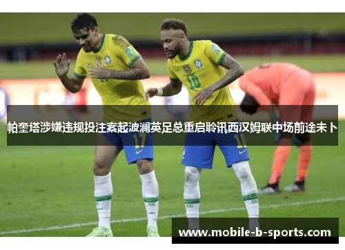 帕奎塔涉嫌违规投注案起波澜英足总重启聆讯西汉姆联中场前途未卜 帕奎塔涉嫌违规投注案起波澜英足总重启聆讯西汉姆联中场前途未卜