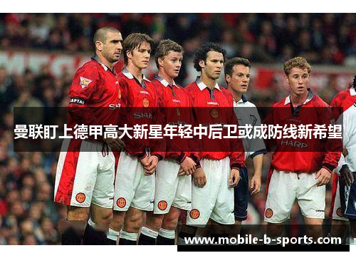 曼联盯上德甲高大新星年轻中后卫或成防线新希望