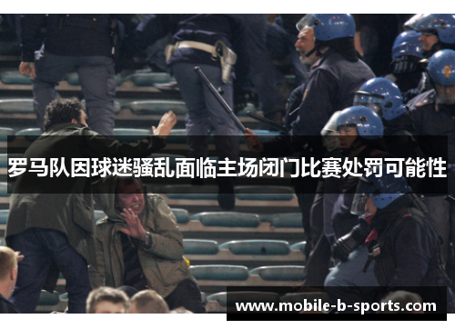 罗马队因球迷骚乱面临主场闭门比赛处罚可能性 罗马队因球迷骚乱面临主场闭门比赛处罚可能性