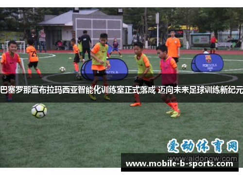 巴塞罗那宣布拉玛西亚智能化训练室正式落成 迈向未来足球训练新纪元 巴塞罗那宣布拉玛西亚智能化训练室正式落成 迈向未来足球训练新纪元