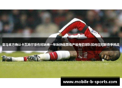 皇马官方确认卡瓦哈尔重伤将缺席一年后防线面临严峻考验球队如何应对新赛季挑战 皇马官方确认卡瓦哈尔重伤将缺席一年后防线面临严峻考验球队如何应对新赛季挑战