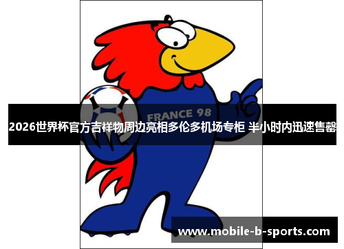 2026世界杯官方吉祥物周边亮相多伦多机场专柜 半小时内迅速售罄 2026世界杯官方吉祥物周边亮相多伦多机场专柜 半小时内迅速售罄