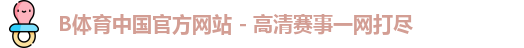 B体育中国官方网站 - 高清赛事一网打尽